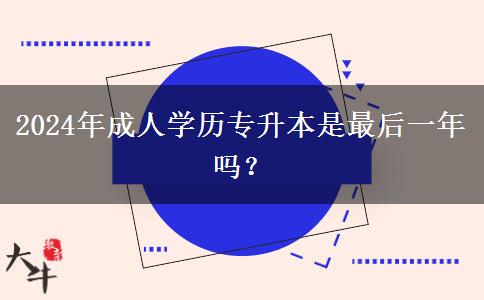 2024年成人學(xué)歷專升本是最后一年嗎？