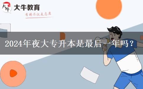 2024年夜大專升本是最后一年嗎？