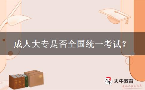 成人大專是否全國統(tǒng)一考試？