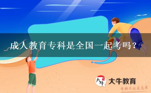 成人教育專(zhuān)科是全國(guó)一起考嗎？
