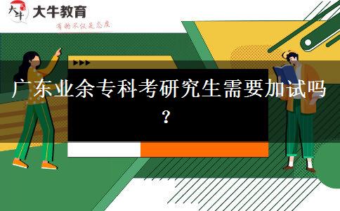 廣東業(yè)余專科考研究生需要加試嗎？