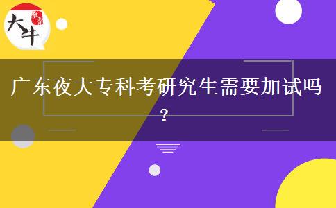 廣東夜大專(zhuān)科考研究生需要加試嗎？