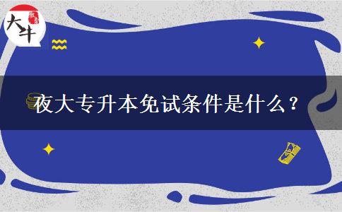 夜大專升本免試條件是什么？