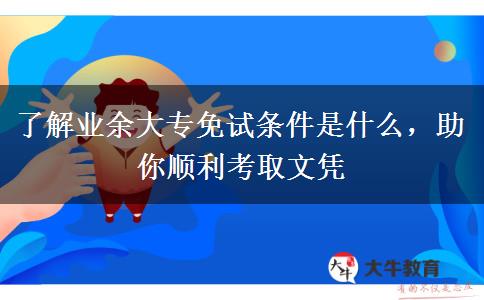 了解業(yè)余大專(zhuān)免試條件是什么，助你順利考取文憑