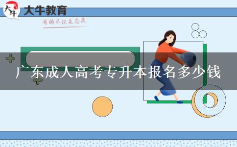 廣東成人高考專(zhuān)升本報(bào)名多少錢(qián)