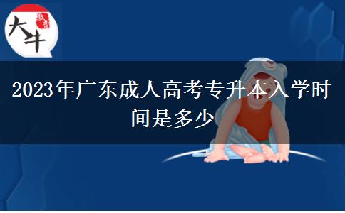 2023年廣東成人高考專(zhuān)升本入學(xué)時(shí)間是多少