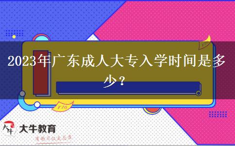 2023年廣東成人大專入學(xué)時(shí)間是多少？