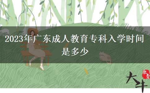 2023年廣東成人教育專(zhuān)科入學(xué)時(shí)間是多少