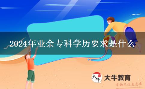 2024年業(yè)余?？茖W(xué)歷要求是什么