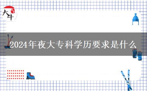 2024年夜大?？茖W(xué)歷要求是什么