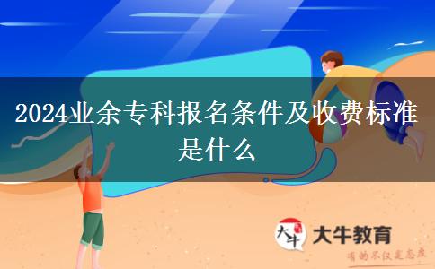 2024業(yè)余?？茍竺麠l件及收費標(biāo)準(zhǔn)是什么