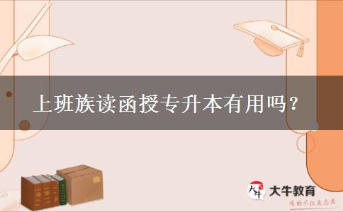 上班族讀函授專升本有用嗎？
