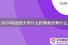 2024年函授大專什么時候考試，考什么