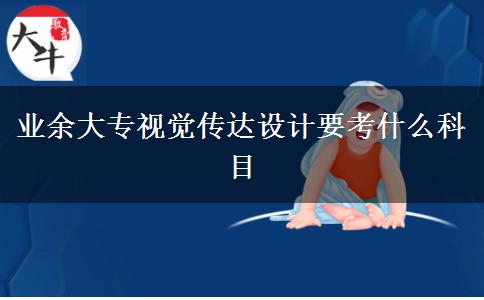 業(yè)余大專(zhuān)視覺(jué)傳達(dá)設(shè)計(jì)要考什么科目