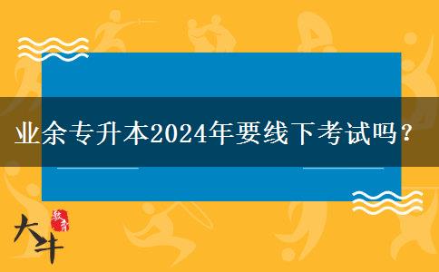 業(yè)余專升本2024年要線下考試嗎？
