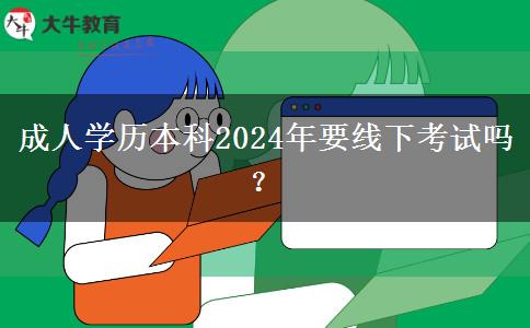 成人學(xué)歷本科2024年要線下考試嗎？