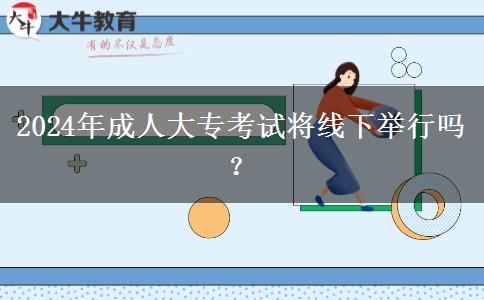 2024年成人大專考試將線下舉行嗎？