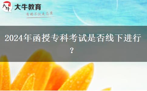 2024年函授專科考試是否線下進(jìn)行？