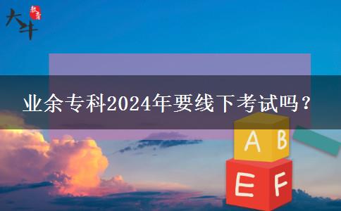 業(yè)余?？?024年要線下考試嗎？