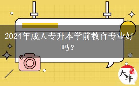 2024年成人專升本學(xué)前教育專業(yè)好嗎？