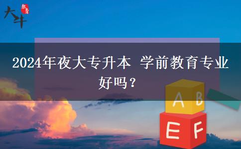 2024年夜大專升本 學(xué)前教育專業(yè)好嗎？