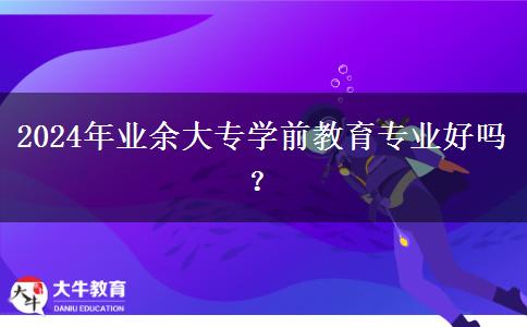 2024年業(yè)余大專學前教育專業(yè)好嗎？