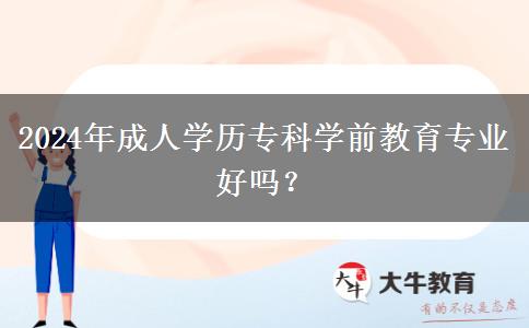 2024年成人學(xué)歷?？茖W(xué)前教育專業(yè)好嗎？