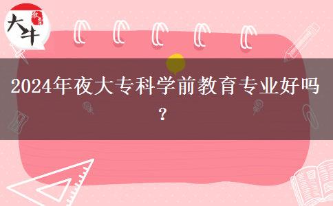 2024年夜大?？茖W(xué)前教育專業(yè)好嗎？