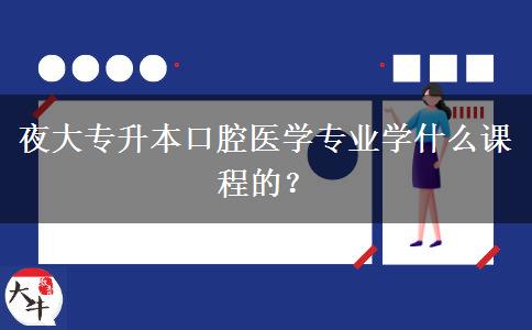 夜大專升本口腔醫(yī)學(xué)專業(yè)學(xué)什么課程的？