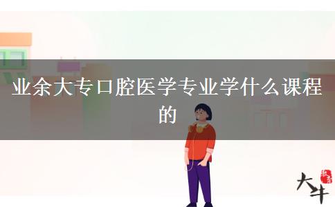 業(yè)余大專口腔醫(yī)學專業(yè)學什么課程的