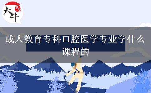 成人教育專科口腔醫(yī)學(xué)專業(yè)學(xué)什么課程的