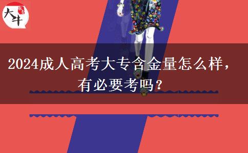2024成人高考大專含金量怎么樣，有必要考嗎？