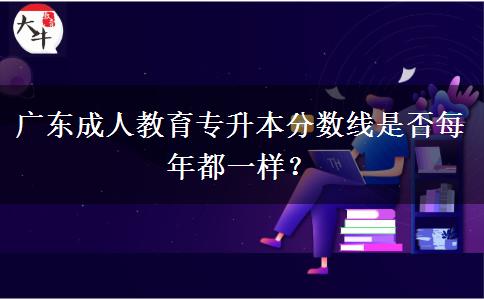 廣東成人教育專升本分?jǐn)?shù)線是否每年都一樣？