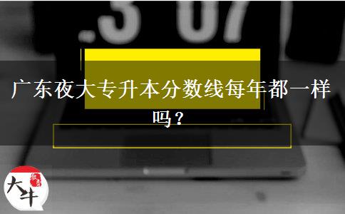 廣東夜大專升本分?jǐn)?shù)線每年都一樣嗎？