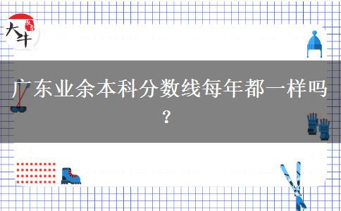 廣東業(yè)余本科分數(shù)線每年都一樣嗎？