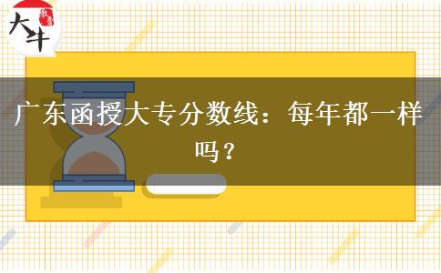 廣東函授大專分?jǐn)?shù)線每年都一樣嗎？