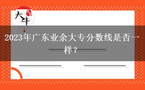 2023年廣東業(yè)余大專分?jǐn)?shù)線是否一樣？