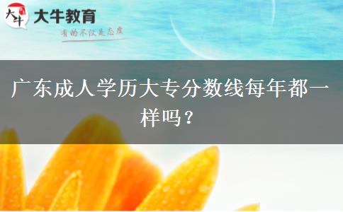 廣東成人學歷大專分數(shù)線每年都一樣嗎？
