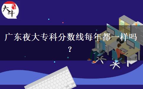廣東夜大?？品?jǐn)?shù)線每年都一樣嗎？