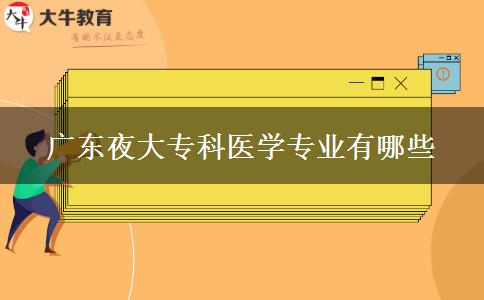 廣東夜大專科醫(yī)學專業(yè)有哪些