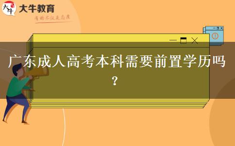 廣東成人高考本科需要前置學(xué)歷嗎？