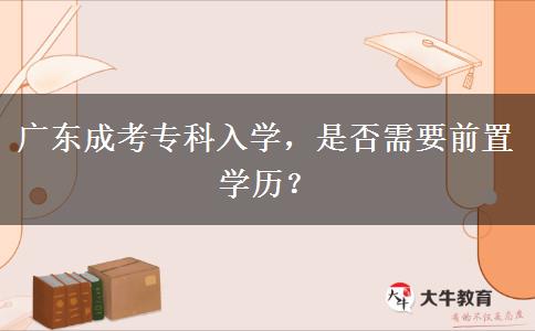 廣東成考專科入學，是否需要前置學歷？