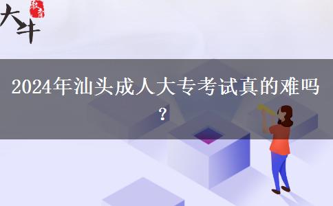 2024年汕頭成人大專考試真的難嗎？