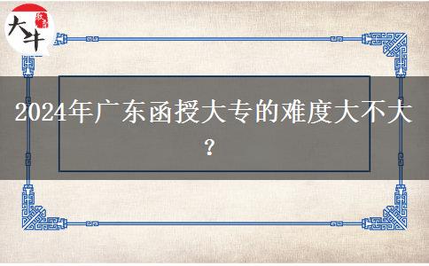 2024年廣東函授大專的難度大不大？