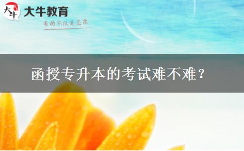 函授專升本的考試難不難？。</div>
                    <div   class=