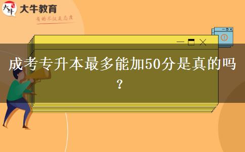 成考專升本最多能加50分是真的嗎？