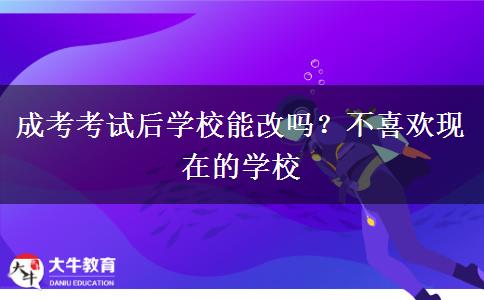 成考考試后學(xué)校能改嗎？不喜歡現(xiàn)在的學(xué)校