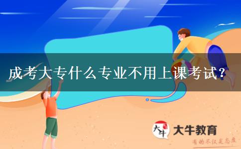 成考大專什么專業(yè)不用上課考試？