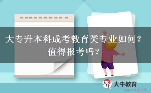 大專升本科成考教育類專業(yè)如何？值得報考嗎？