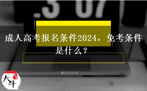 成人高考報名條件2024，免考條件是什么？